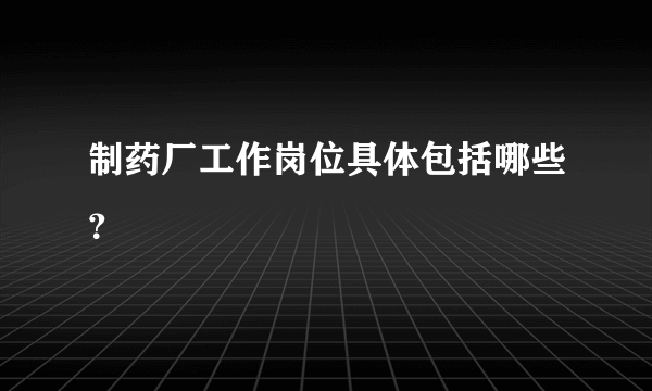 制药厂工作岗位具体包括哪些？