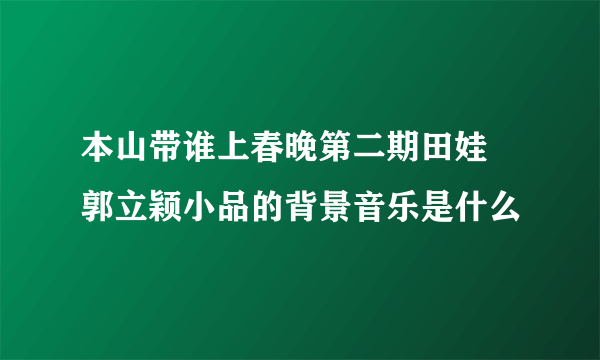 本山带谁上春晚第二期田娃 郭立颖小品的背景音乐是什么