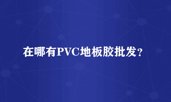 在哪有PVC地板胶批发？