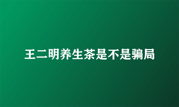 王二明养生茶是不是骗局