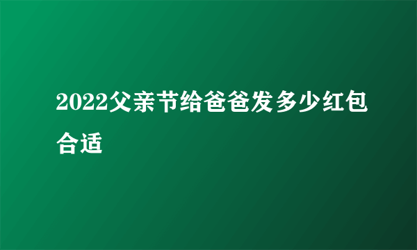 2022父亲节给爸爸发多少红包合适