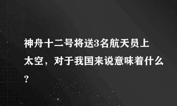 神舟十二号将送3名航天员上太空，对于我国来说意味着什么？