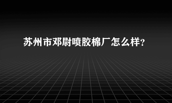 苏州市邓尉喷胶棉厂怎么样？