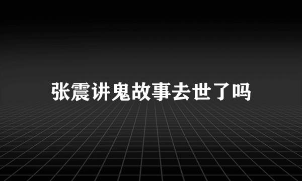 张震讲鬼故事去世了吗