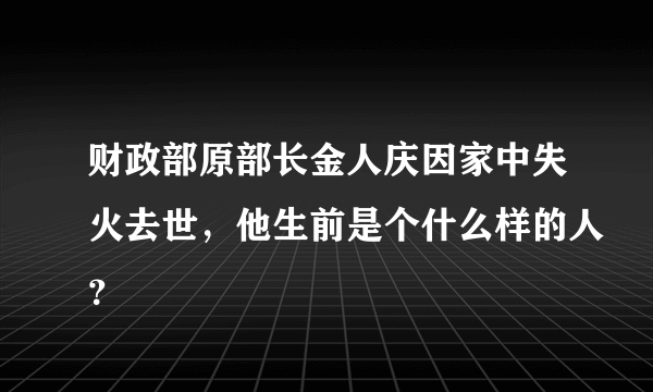 财政部原部长金人庆因家中失火去世，他生前是个什么样的人？