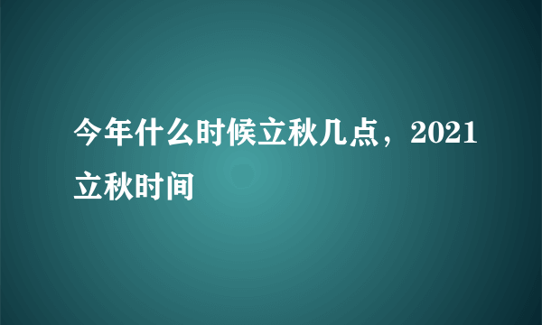 今年什么时候立秋几点，2021立秋时间