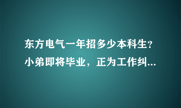 东方电气一年招多少本科生？小弟即将毕业，正为工作纠结！急求高人指点！