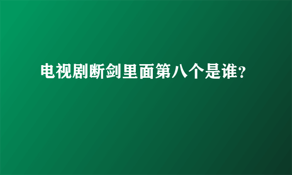 电视剧断剑里面第八个是谁？