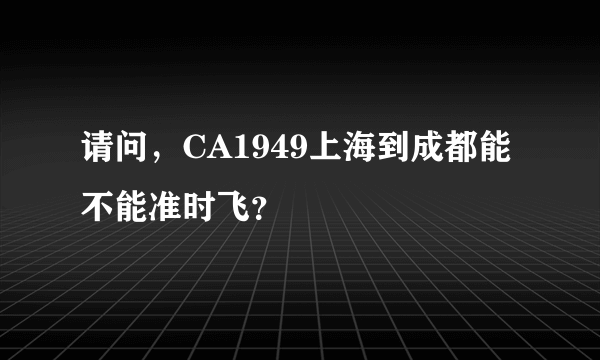 请问，CA1949上海到成都能不能准时飞？