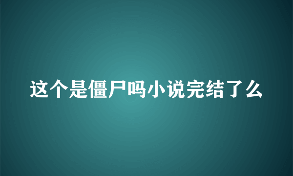 这个是僵尸吗小说完结了么