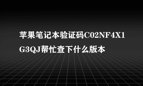 苹果笔记本验证码C02NF4X1G3QJ帮忙查下什么版本