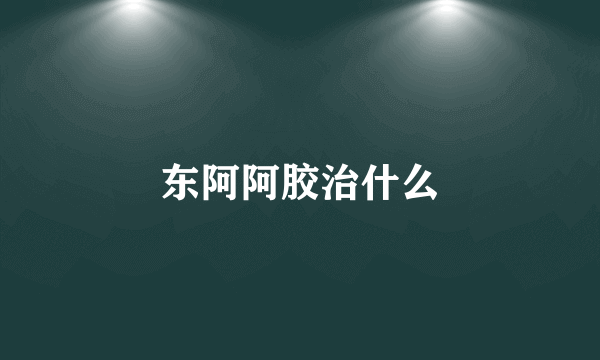 东阿阿胶治什么