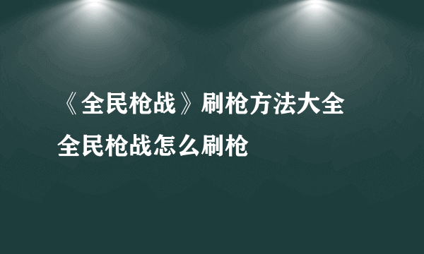 《全民枪战》刷枪方法大全 全民枪战怎么刷枪