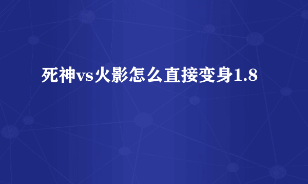 死神vs火影怎么直接变身1.8