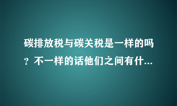 碳排放税与碳关税是一样的吗？不一样的话他们之间有什么关系呢？