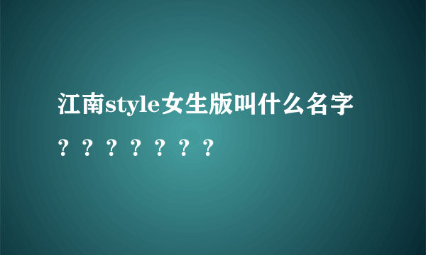 江南style女生版叫什么名字？？？？？？？