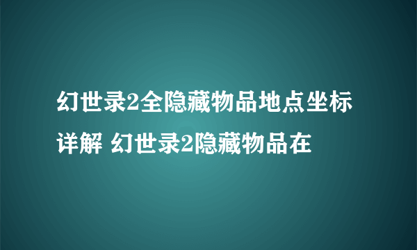 幻世录2全隐藏物品地点坐标详解 幻世录2隐藏物品在