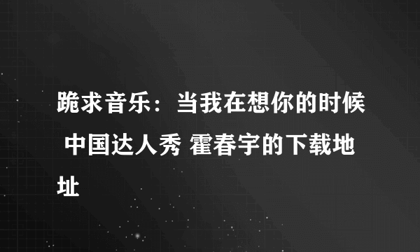 跪求音乐：当我在想你的时候 中国达人秀 霍春宇的下载地址