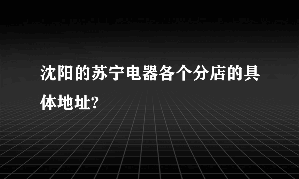 沈阳的苏宁电器各个分店的具体地址?