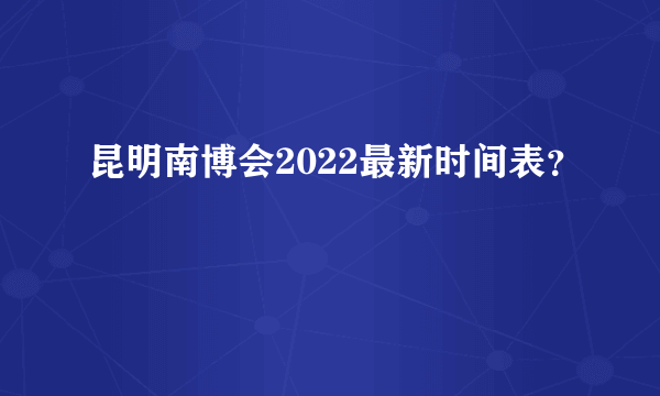 昆明南博会2022最新时间表？