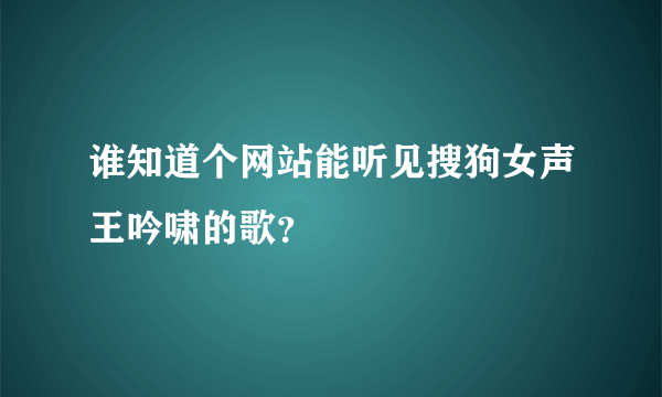 谁知道个网站能听见搜狗女声王吟啸的歌？