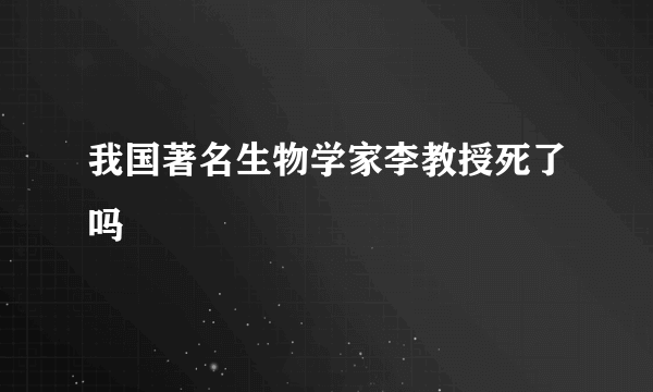 我国著名生物学家李教授死了吗