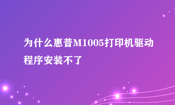 为什么惠普M1005打印机驱动程序安装不了