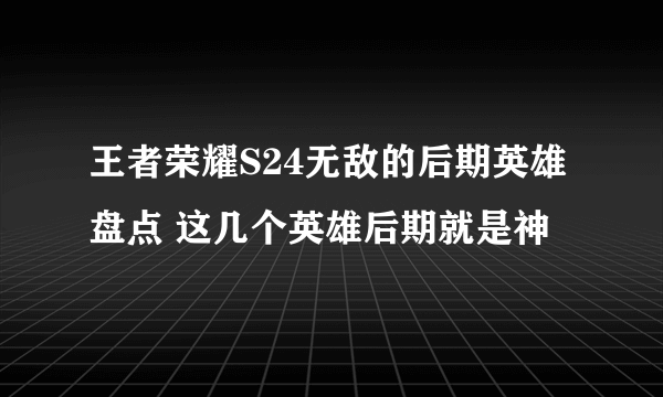 王者荣耀S24无敌的后期英雄盘点 这几个英雄后期就是神