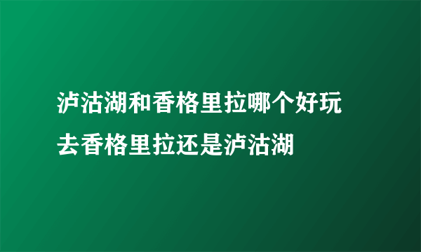 泸沽湖和香格里拉哪个好玩 去香格里拉还是泸沽湖