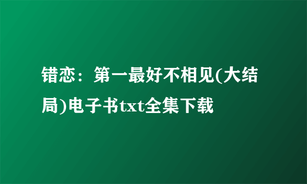 错恋：第一最好不相见(大结局)电子书txt全集下载