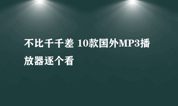 不比千千差 10款国外MP3播放器逐个看