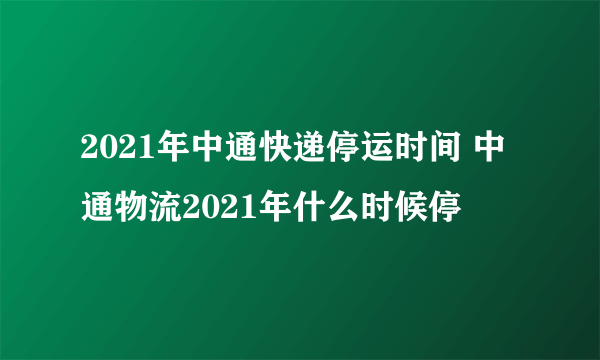 2021年中通快递停运时间 中通物流2021年什么时候停