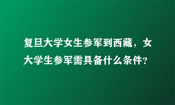 复旦大学女生参军到西藏，女大学生参军需具备什么条件？