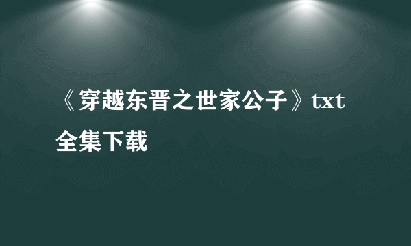 《穿越东晋之世家公子》txt全集下载