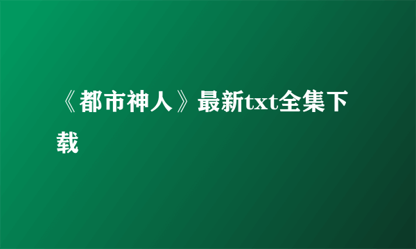 《都市神人》最新txt全集下载