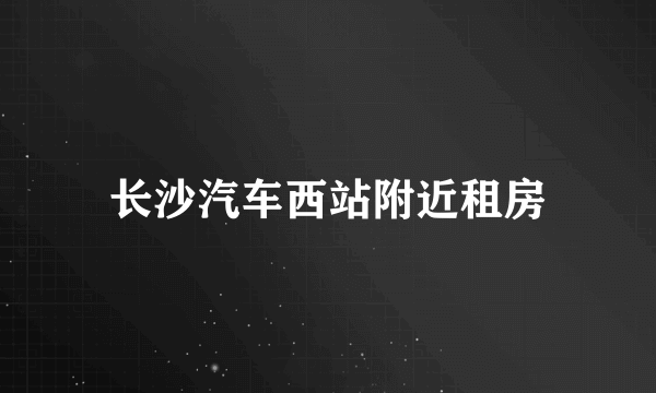 长沙汽车西站附近租房