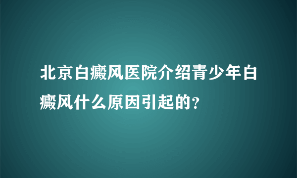 北京白癜风医院介绍青少年白癜风什么原因引起的？