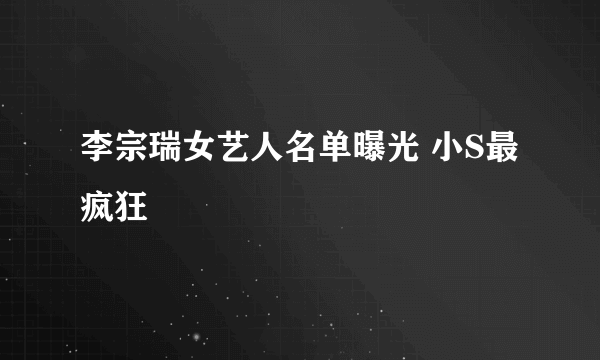 李宗瑞女艺人名单曝光 小S最疯狂