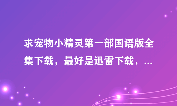 求宠物小精灵第一部国语版全集下载，最好是迅雷下载，谢谢！！！