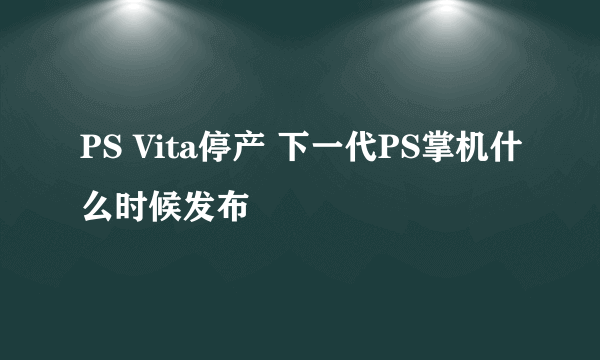 PS Vita停产 下一代PS掌机什么时候发布