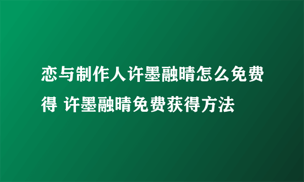 恋与制作人许墨融晴怎么免费得 许墨融晴免费获得方法