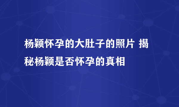 杨颖怀孕的大肚子的照片 揭秘杨颖是否怀孕的真相