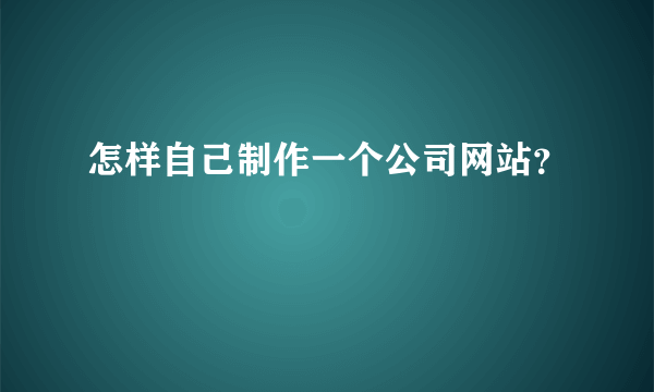 怎样自己制作一个公司网站？