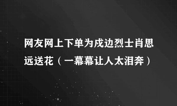 网友网上下单为戍边烈士肖思远送花（一幕幕让人太泪奔）