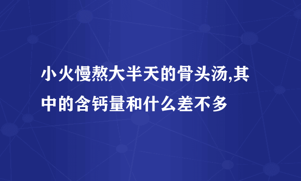 小火慢熬大半天的骨头汤,其中的含钙量和什么差不多