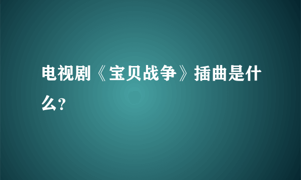 电视剧《宝贝战争》插曲是什么？