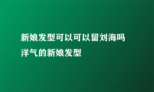 新娘发型可以可以留刘海吗 洋气的新娘发型