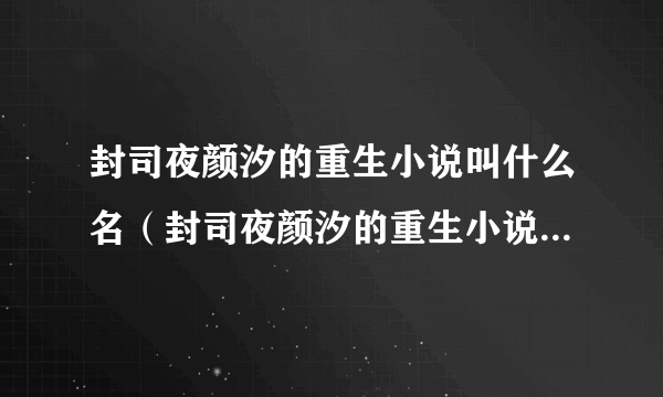 封司夜颜汐的重生小说叫什么名（封司夜颜汐的重生小说叫什么名字）