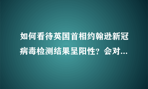 如何看待英国首相约翰逊新冠病毒检测结果呈阳性？会对英国防疫带来哪些影响？