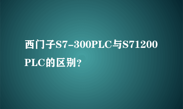 西门子S7-300PLC与S71200PLC的区别？